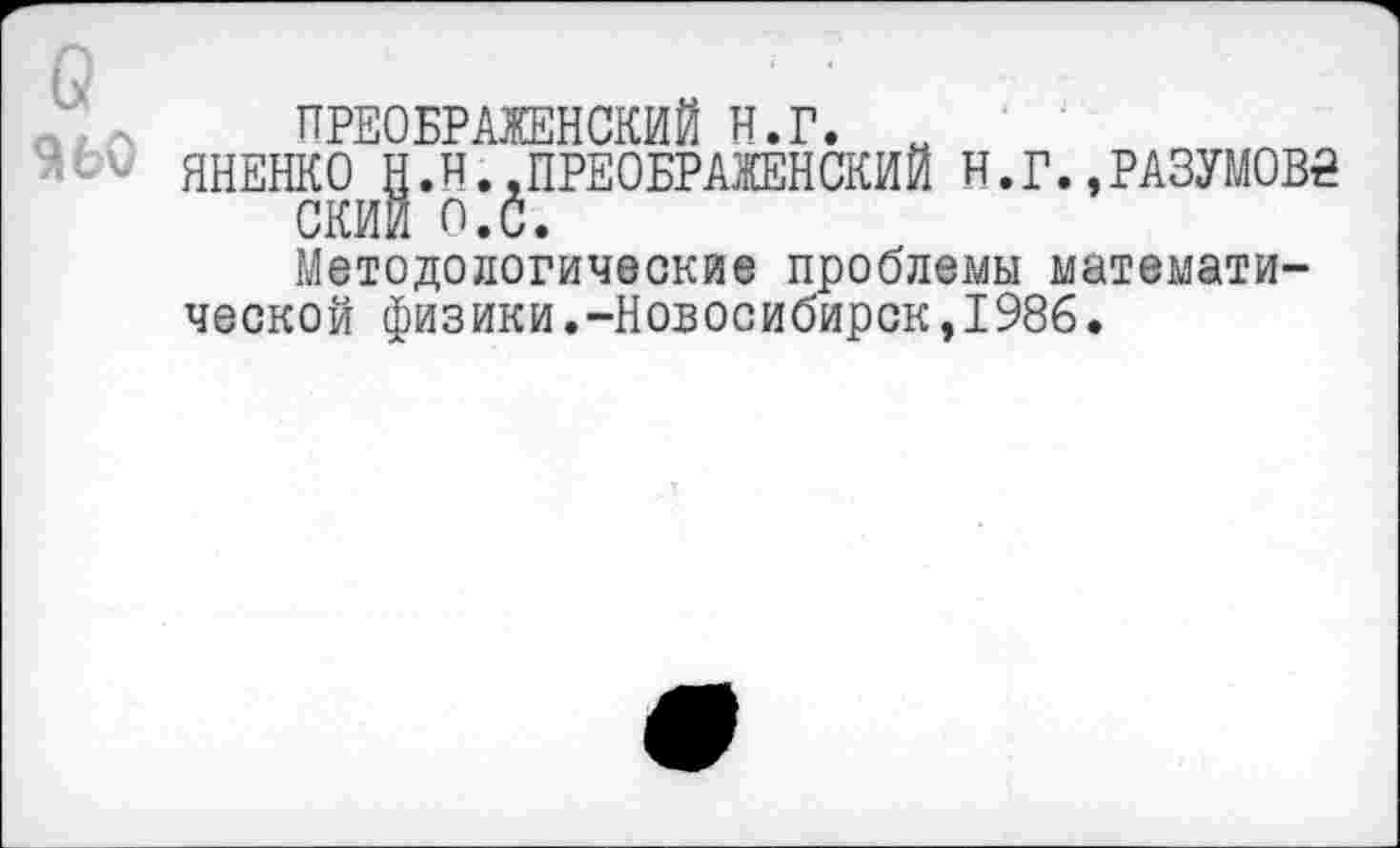 ﻿ПРЕОБРАЖЕНСКИЙ Н.Г. „
ЯНЕНКО Н.Н..ПРЕОБРАЖЕНСКИЙ Н.Г.»РАЗУМ0В2
СКИИ О.С.
Методологические проблемы математической физики.-Новосибирск,1986.